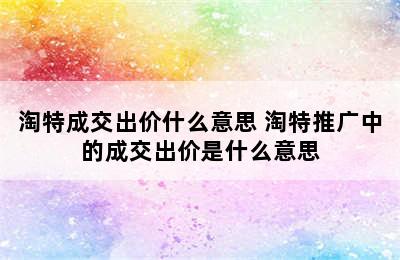 淘特成交出价什么意思 淘特推广中的成交出价是什么意思